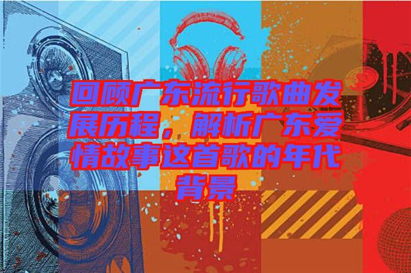 回顧廣東流行歌曲發(fā)展歷程，解析廣東愛情故事這首歌的年代背景