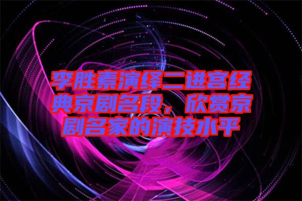 李勝素演繹二進宮經(jīng)典京劇名段，欣賞京劇名家的演技水平