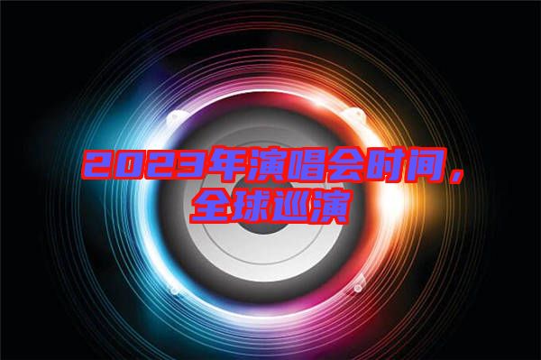 2023年演唱會(huì)時(shí)間，全球巡演