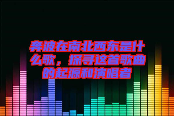 奔波在南北西東是什么歌，探尋這首歌曲的起源和演唱者