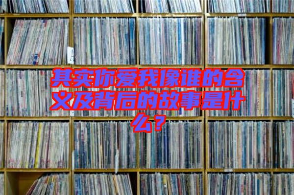 其實你愛我像誰的含義及背后的故事是什么？