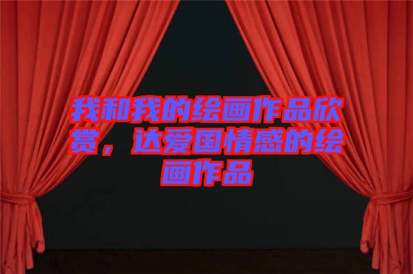我和我的繪畫作品欣賞，達(dá)愛(ài)國(guó)情感的繪畫作品