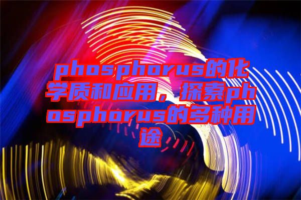phosphorus的化學(xué)質(zhì)和應(yīng)用，探索phosphorus的多種用途