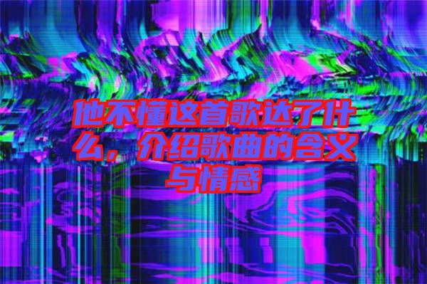 他不懂這首歌達了什么，介紹歌曲的含義與情感