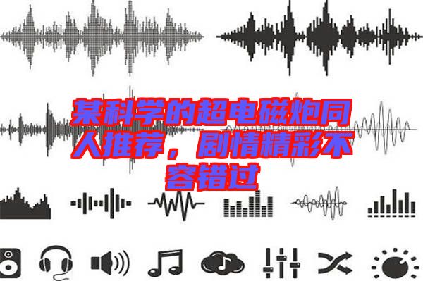 某科學(xué)的超電磁炮同人推薦，劇情精彩不容錯過