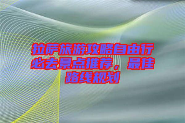 拉薩旅游攻略自由行必去景點(diǎn)推薦，最佳路線規(guī)劃