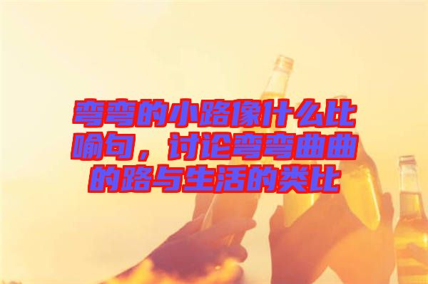 彎彎的小路像什么比喻句，討論彎彎曲曲的路與生活的類比