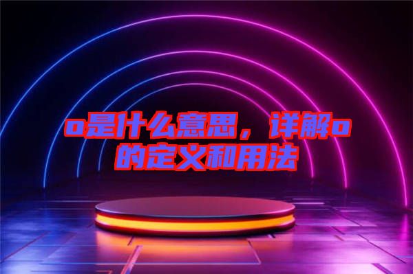 o是什么意思，詳解o的定義和用法