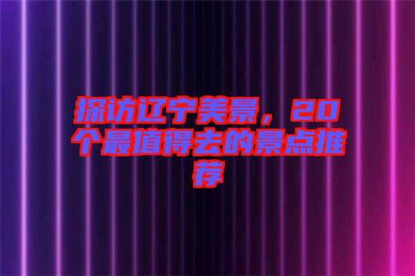 探訪遼寧美景，20個最值得去的景點推薦