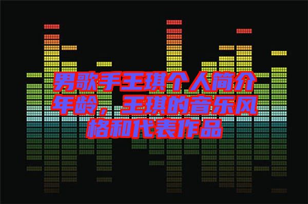 男歌手王琪個(gè)人簡(jiǎn)介年齡，王琪的音樂風(fēng)格和代表作品