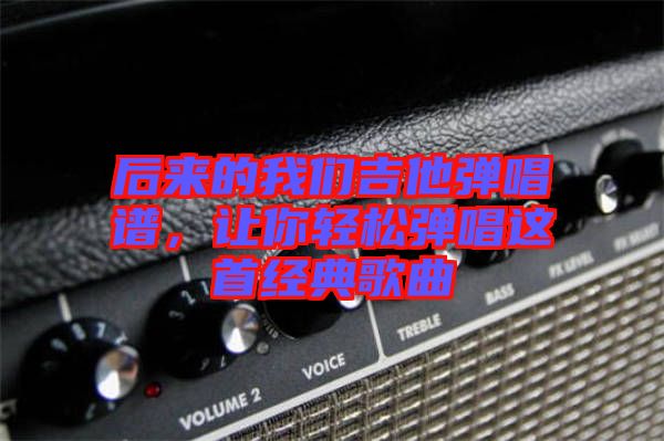 后來的我們吉他彈唱譜，讓你輕松彈唱這首經(jīng)典歌曲