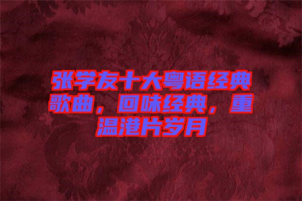 張學(xué)友十大粵語(yǔ)經(jīng)典歌曲，回味經(jīng)典，重溫港片歲月