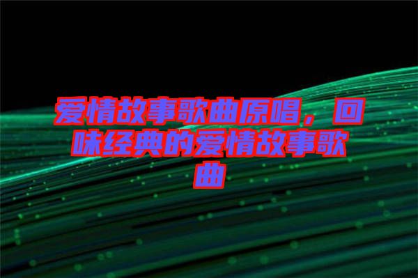 愛情故事歌曲原唱，回味經(jīng)典的愛情故事歌曲