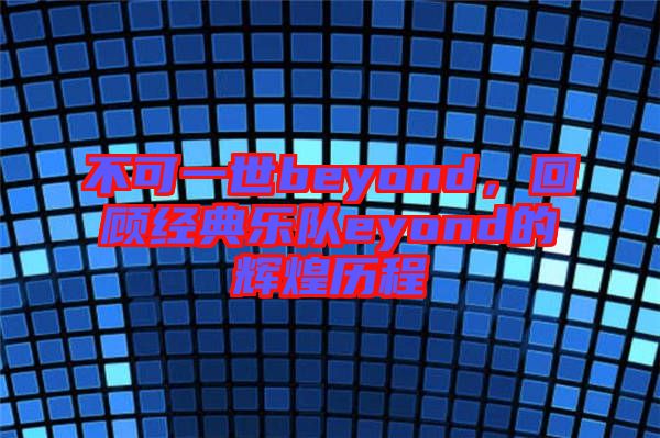 不可一世beyond，回顧經(jīng)典樂隊eyond的輝煌歷程