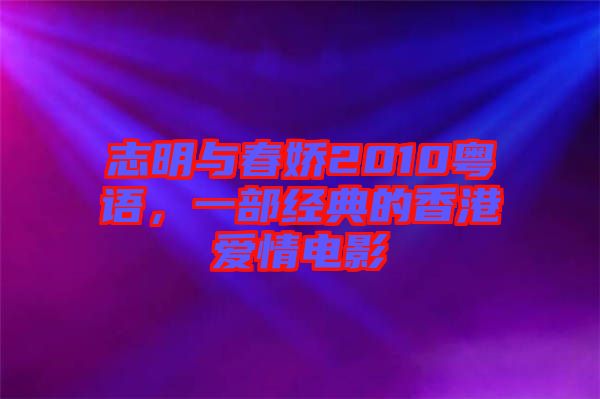 志明與春嬌2010粵語，一部經(jīng)典的香港愛情電影