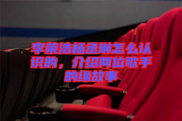 李榮浩楊丞琳怎么認(rèn)識的，介紹兩位歌手的緣故事