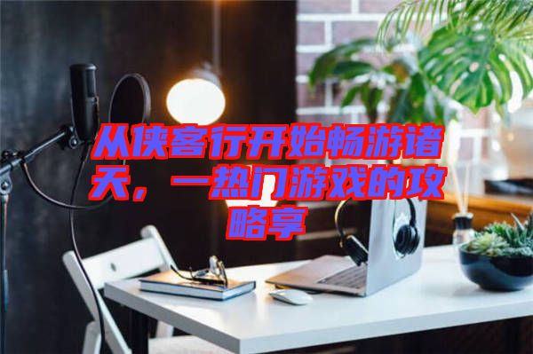 從俠客行開始暢游諸天，一熱門游戲的攻略享