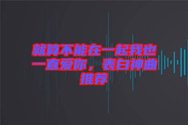 就算不能在一起我也一直愛你，表白神曲推薦