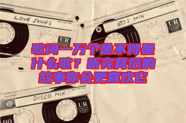 歌詞一萬個舍不得是什么歌？聽完背后的故事你會更喜歡它