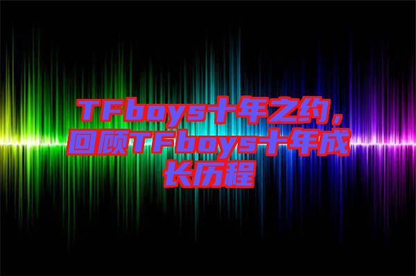 TFboys十年之約，回顧TFboys十年成長(zhǎng)歷程