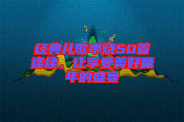 經(jīng)典兒歌串燒50首連續(xù)，讓享受美好童年的盛宴