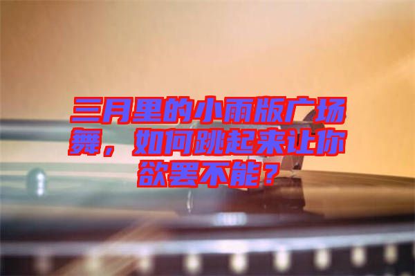三月里的小雨版廣場(chǎng)舞，如何跳起來(lái)讓你欲罷不能？