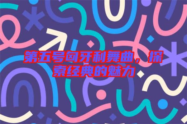第五號匈牙利舞曲，探索經(jīng)典的魅力