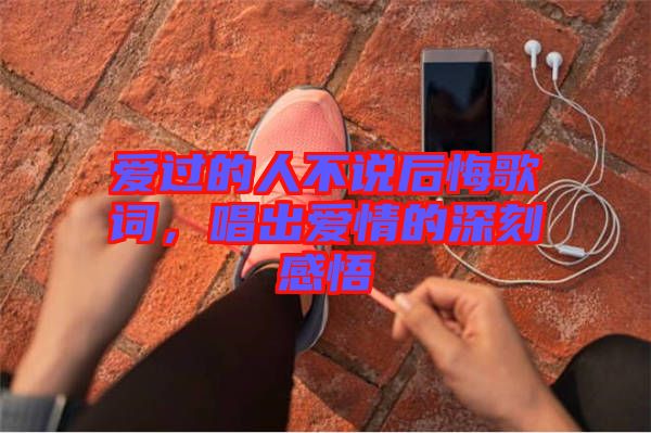 愛(ài)過(guò)的人不說(shuō)后悔歌詞，唱出愛(ài)情的深刻感悟