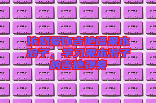 依然愛(ài)你吉他譜果木浪子，學(xué)習(xí)果木浪子的吉他彈奏