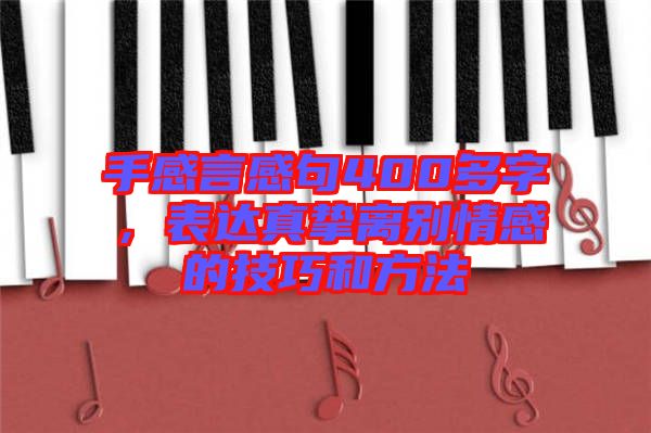 手感言感句400多字，表達(dá)真摯離別情感的技巧和方法