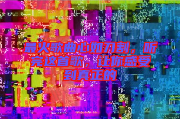 最火歌曲心如刀割，聽(tīng)完這首歌，讓你感受到真正的