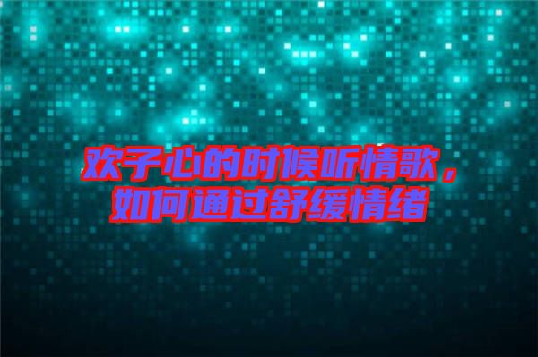 歡子心的時(shí)候聽情歌，如何通過舒緩情緒