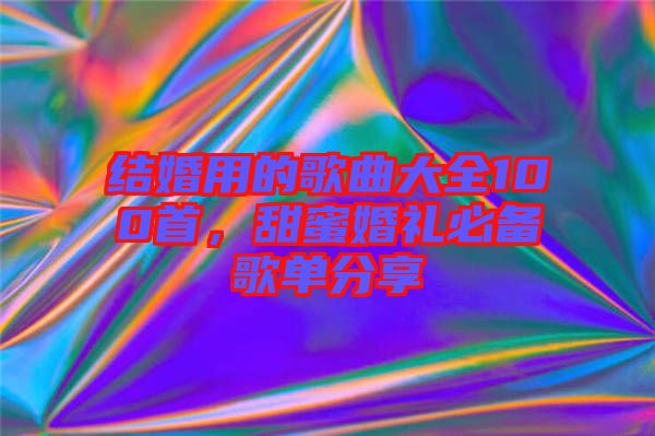 結(jié)婚用的歌曲大全100首，甜蜜婚禮必備歌單分享