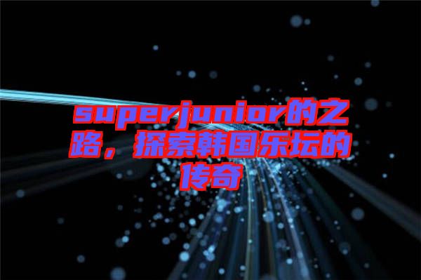 superjunior的之路，探索韓國樂壇的傳奇