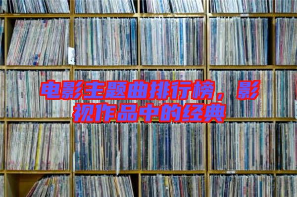 電影主題曲排行榜，影視作品中的經(jīng)典