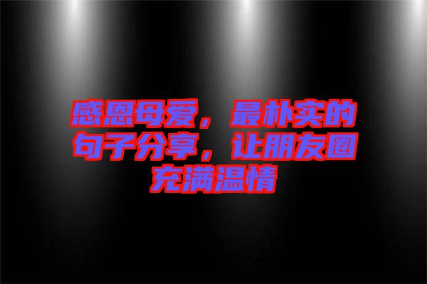 感恩母愛，最樸實的句子分享，讓朋友圈充滿溫情