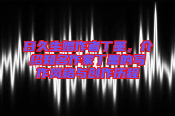 日久生婚作者丁墨，介紹知名作家丁墨的寫作風(fēng)格與創(chuàng)作歷程