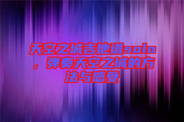 天空之城吉他譜solo，彈奏天空之城的方法與感受
