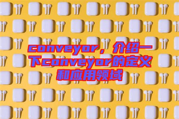 conveyor，介紹一下conveyor的定義和應(yīng)用領(lǐng)域