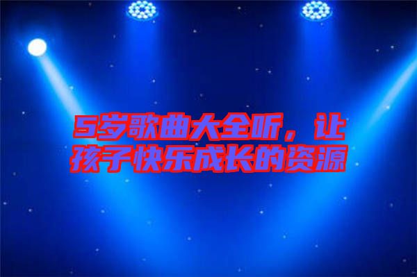 5歲歌曲大全聽，讓孩子快樂成長的資源