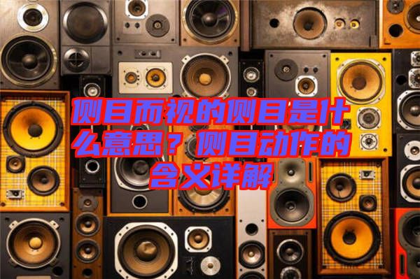 側(cè)目而視的側(cè)目是什么意思？側(cè)目動作的含義詳解