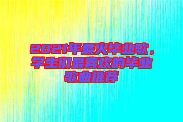 2021年最火畢業(yè)歌，學(xué)生們最喜歡的畢業(yè)歌曲推薦