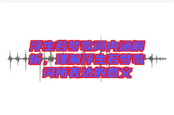 浮生若夢歌詞內(nèi)涵解析，理解浮生若夢歌詞所表達的意義
