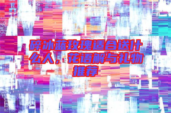 碎冰藍(lán)玫瑰適合送什么人，花語(yǔ)解與禮物推薦