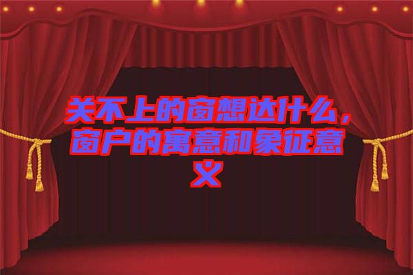 關(guān)不上的窗想達(dá)什么，窗戶的寓意和象征意義