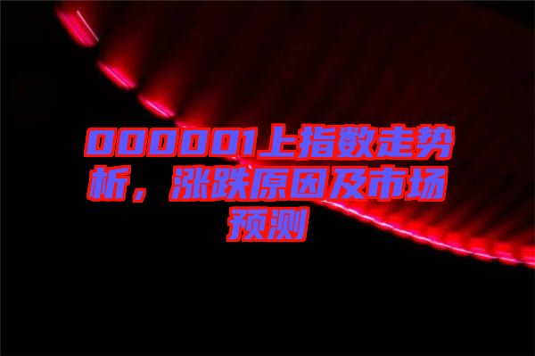 000001上指數(shù)走勢(shì)析，漲跌原因及市場(chǎng)預(yù)測(cè)