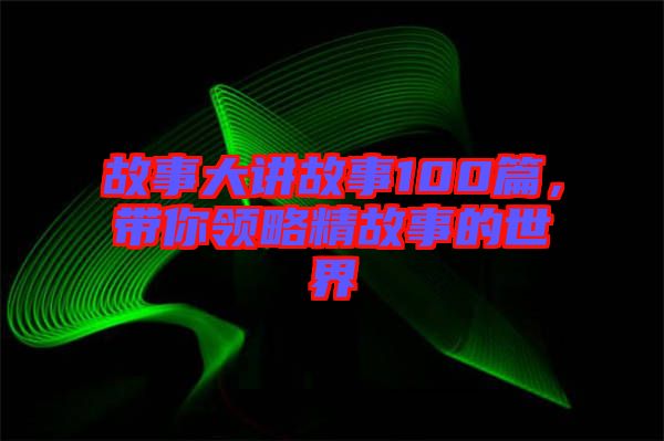 故事大講故事100篇，帶你領(lǐng)略精故事的世界