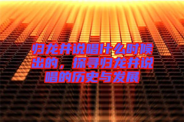 歸龍井說唱什么時(shí)候出的，探尋歸龍井說唱的歷史與發(fā)展