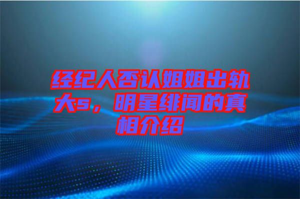 經(jīng)紀(jì)人否認(rèn)姐姐出軌大s，明星緋聞的真相介紹