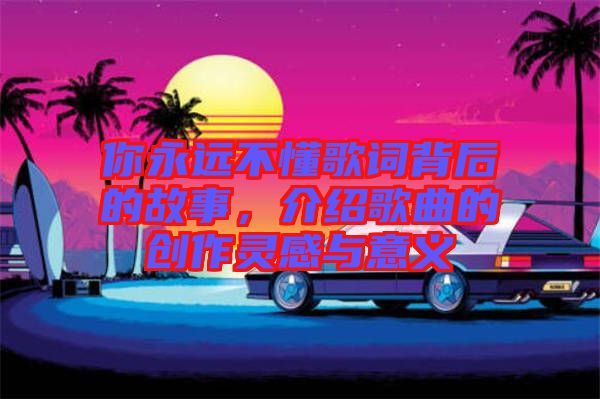 你永遠(yuǎn)不懂歌詞背后的故事，介紹歌曲的創(chuàng)作靈感與意義